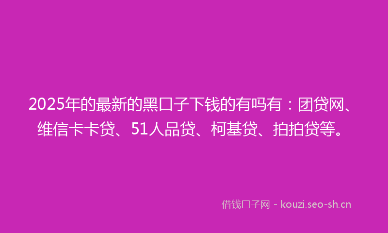 2025年的最新的黑口子下钱的有吗有：团贷网、维信卡卡贷、51人品贷、柯基贷、拍拍贷等。