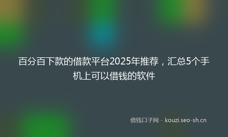 百分百下款的借款平台2025年推荐，汇总5个手机上可以借钱的软件