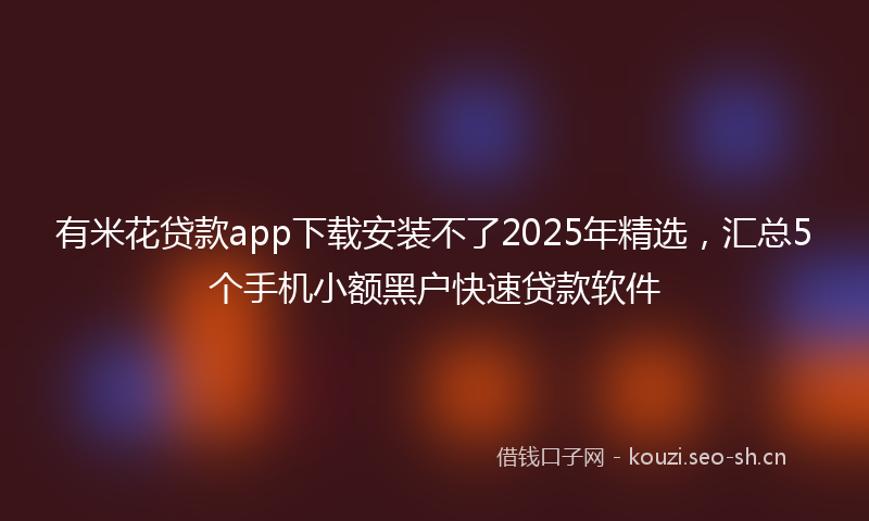 有米花贷款app下载安装不了2025年精选，汇总5个手机小额黑户快速贷款软件