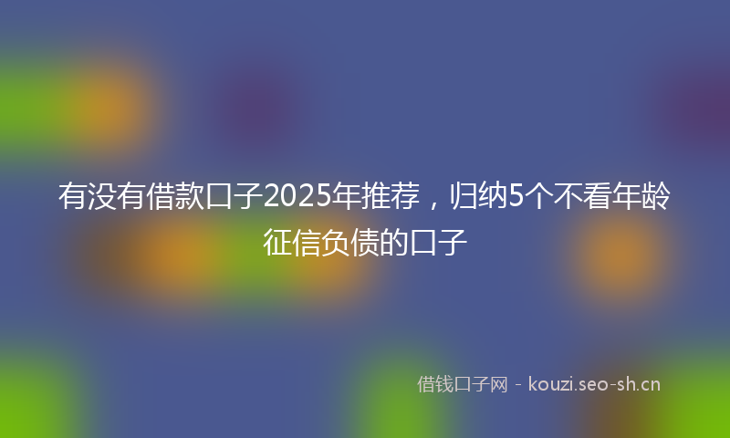 有没有借款口子2025年推荐，归纳5个不看年龄征信负债的口子