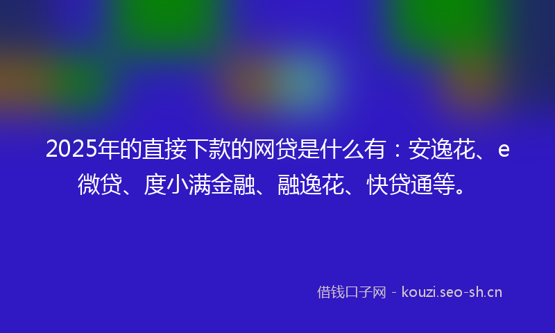 2025年的直接下款的网贷是什么有：安逸花、e微贷、度小满金融、融逸花、快贷通等。