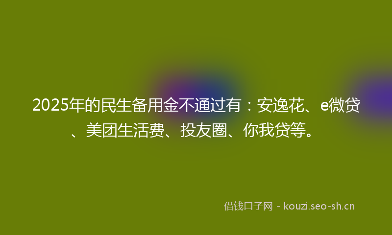 2025年的民生备用金不通过有：安逸花、e微贷、美团生活费、投友圈、你我贷等。