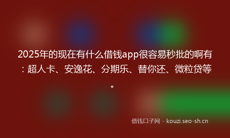 2025年的现在有什么借钱app很容易秒批的啊有：超人卡、安逸花、分期乐、替你还、微粒贷等。