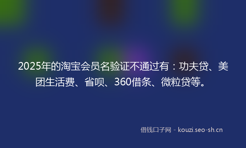 2025年的淘宝会员名验证不通过有：功夫贷、美团生活费、省呗、360借条、微粒贷等。