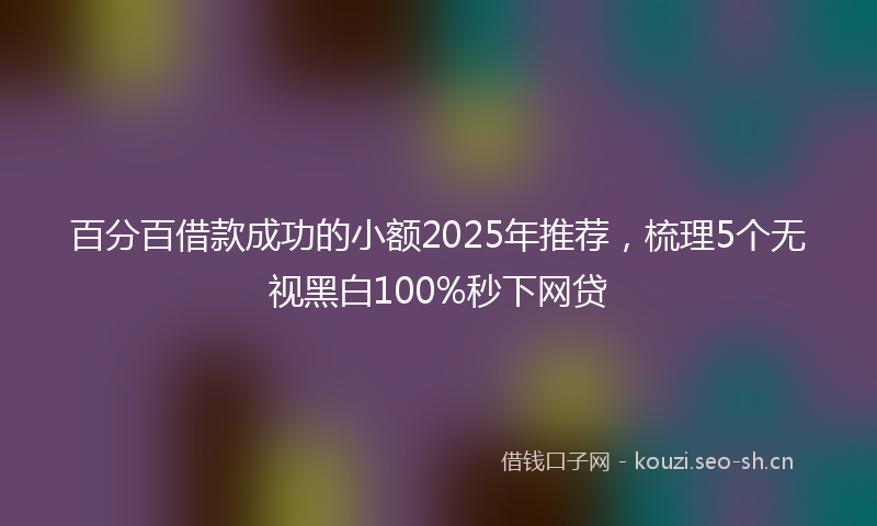 百分百借款成功的小额2025年推荐，梳理5个无视黑白100%秒下网贷
