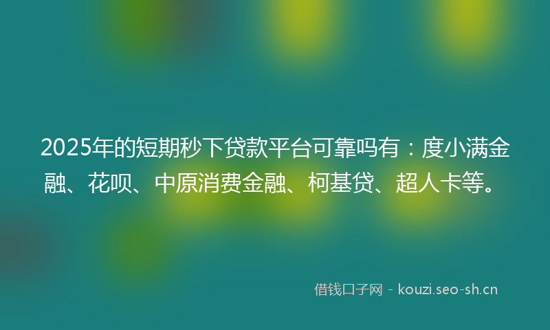 2025年的短期秒下贷款平台可靠吗有：度小满金融、花呗、中原消费金融、柯基贷、超人卡等。