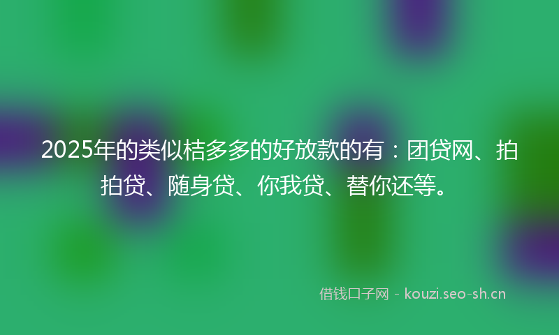 2025年的类似桔多多的好放款的有：团贷网、拍拍贷、随身贷、你我贷、替你还等。