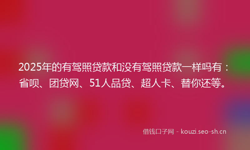 2025年的有驾照贷款和没有驾照贷款一样吗有：省呗、团贷网、51人品贷、超人卡、替你还等。