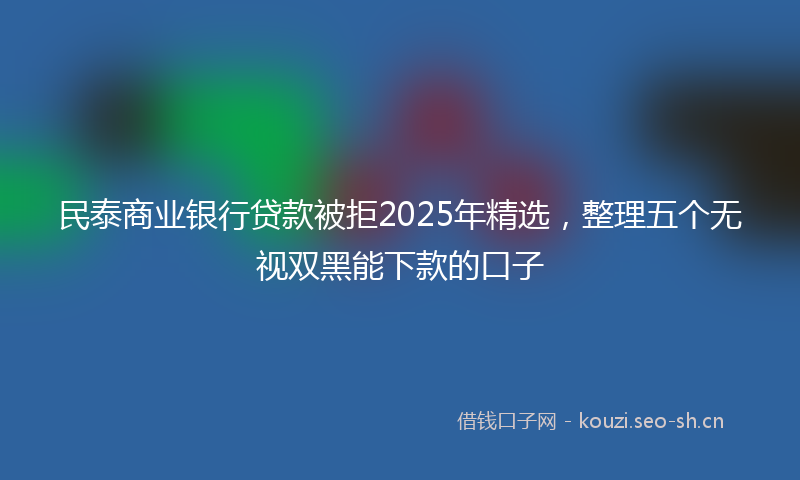 民泰商业银行贷款被拒2025年精选,整理五个无视双黑能下款的口子
