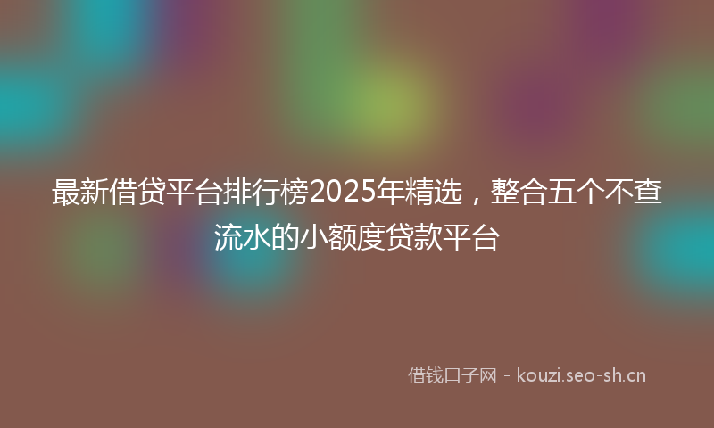 最新借贷平台排行榜2025年精选，整合五个不查流水的小额度贷款平台
