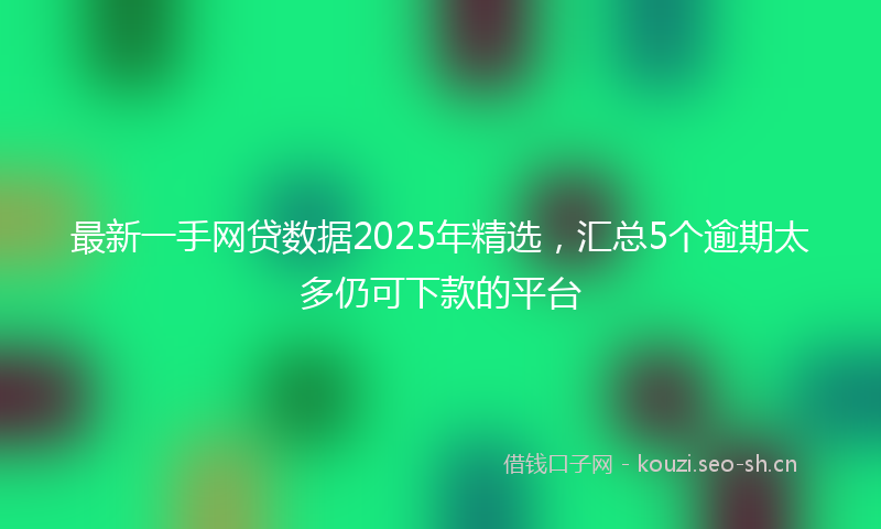 最新一手网贷数据2025年精选，汇总5个逾期太多仍可下款的平台