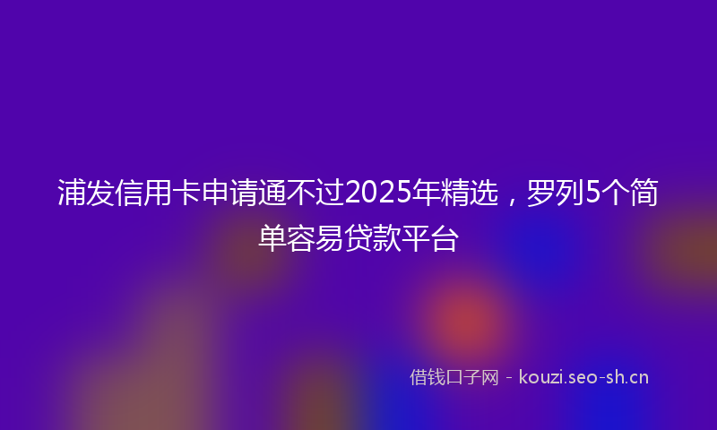 浦发信用卡申请通不过2025年精选，罗列5个简单容易贷款平台