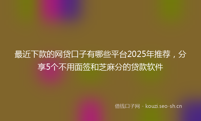 最近下款的网贷口子有哪些平台2025年推荐，分享5个不用面签和芝麻分的贷款软件