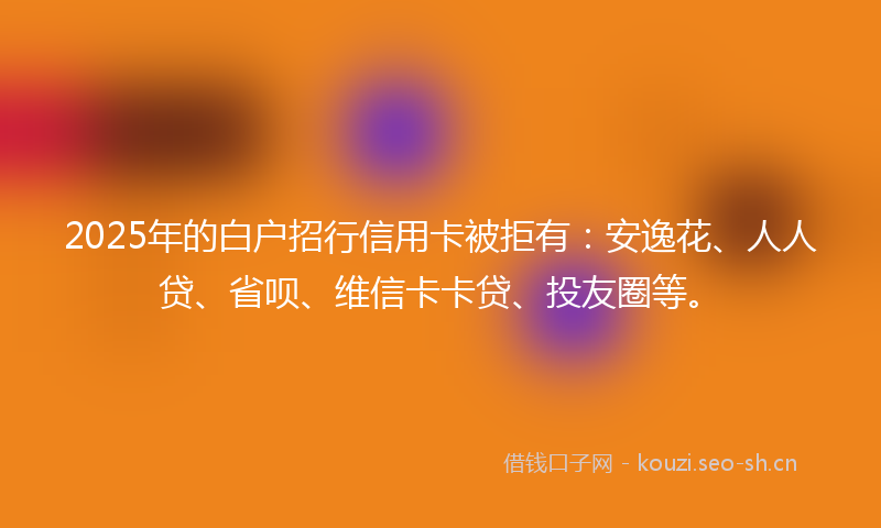 2025年的白户招行信用卡被拒有：安逸花、人人贷、省呗、维信卡卡贷、投友圈等。