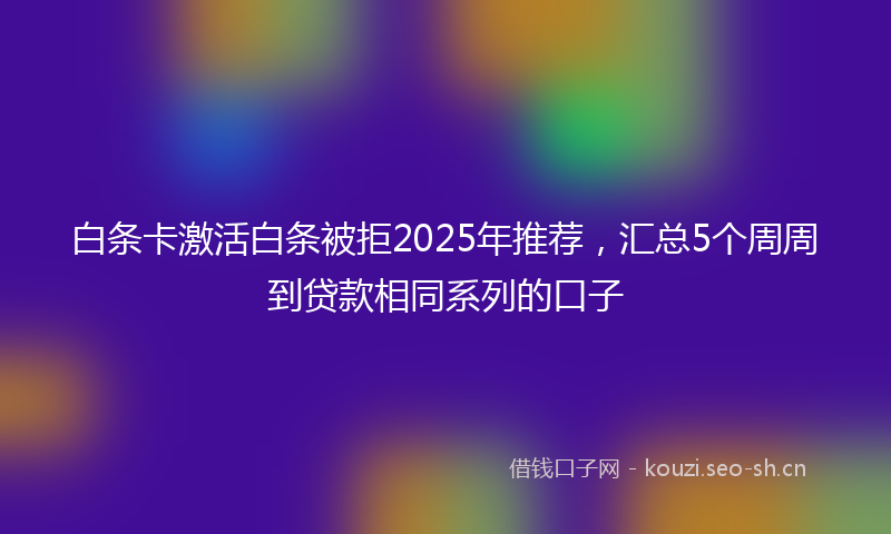 白条卡激活白条被拒2025年推荐,汇总5个周周到贷款相同系列的口子