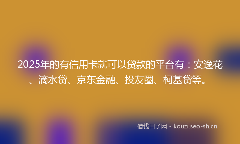 2025年的有信用卡就可以贷款的平台有：安逸花、滴水贷、京东金融、投友圈、柯基贷等。