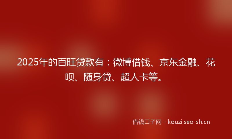 2025年的百旺贷款有:微博借钱、京东金融、花呗、随身贷、超人卡等。