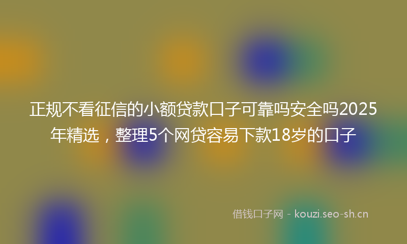 正规不看征信的小额贷款口子可靠吗安全吗2025年精选,整理5个网贷容易下款18岁的口子