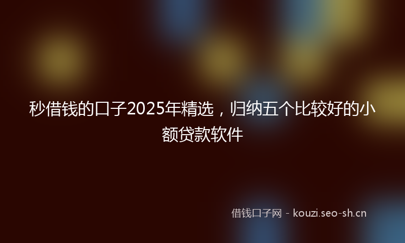 秒借钱的口子2025年精选，归纳五个比较好的小额贷款软件