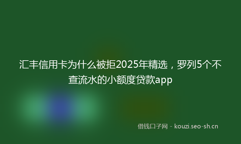 汇丰信用卡为什么被拒2025年精选，罗列5个不查流水的小额度贷款app