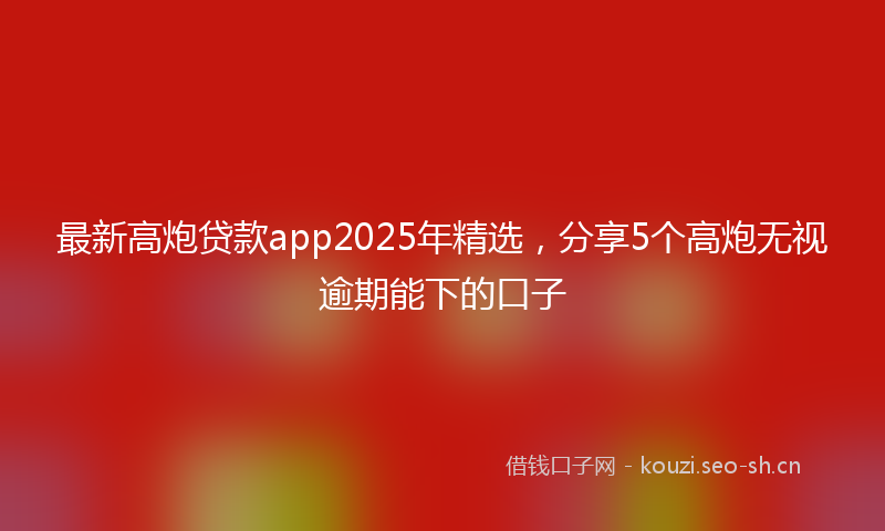 最新高炮贷款app2025年精选,分享5个高炮无视逾期能下的口子