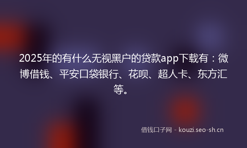 2025年的有什么无视黑户的贷款app下载有：微博借钱、平安口袋银行、花呗、超人卡、东方汇等。
