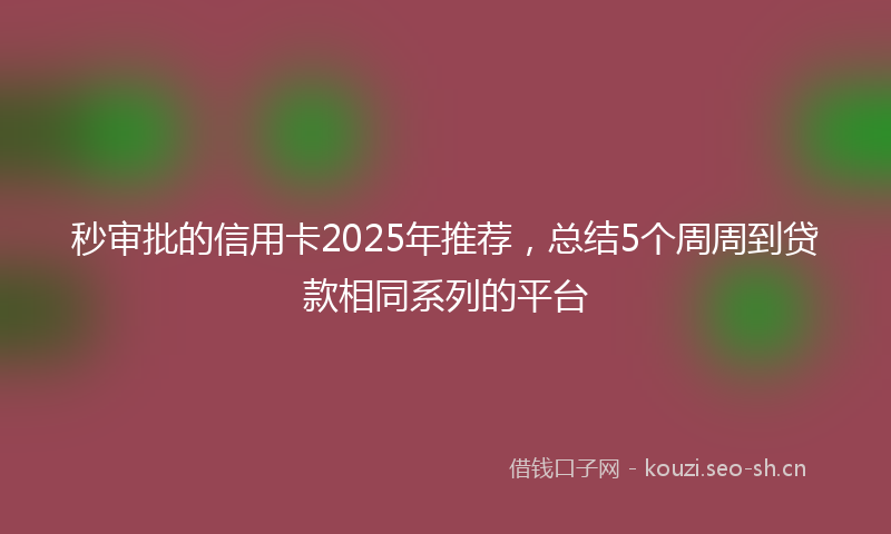 秒审批的信用卡2025年推荐，总结5个周周到贷款相同系列的平台