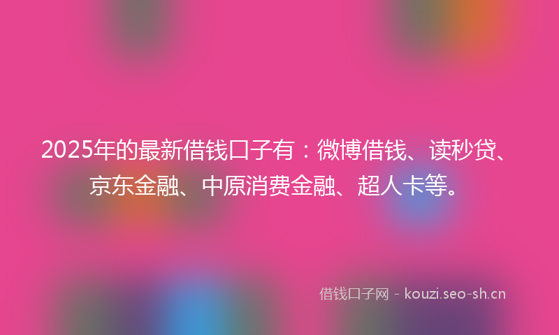 2025年的最新借钱口子有：微博借钱、读秒贷、京东金融、中原消费金融、超人卡等。