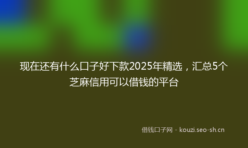 现在还有什么口子好下款2025年精选,汇总5个芝麻信用可以借钱的平台