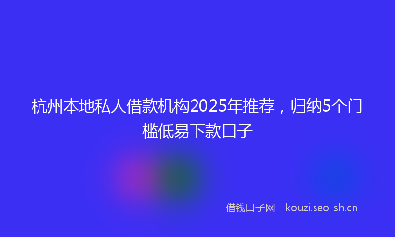 杭州本地私人借款机构2025年推荐，归纳5个门槛低易下款口子