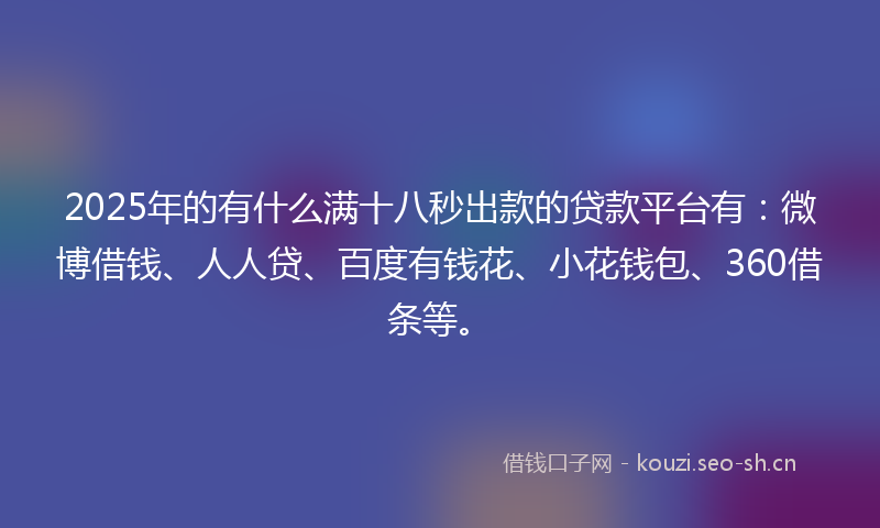 2025年的有什么满十八秒出款的贷款平台有：微博借钱、人人贷、百度有钱花、小花钱包、360借条等。