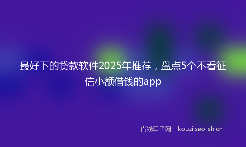 最好下的贷款软件2025年推荐,盘点5个不看征信小额借钱的app