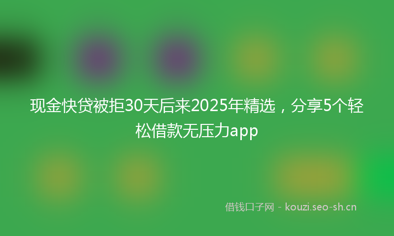 现金快贷被拒30天后来2025年精选，分享5个轻松借款无压力app