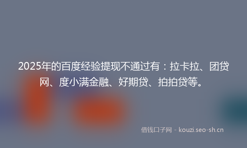 2025年的百度经验提现不通过有：拉卡拉、团贷网、度小满金融、好期贷、拍拍贷等。