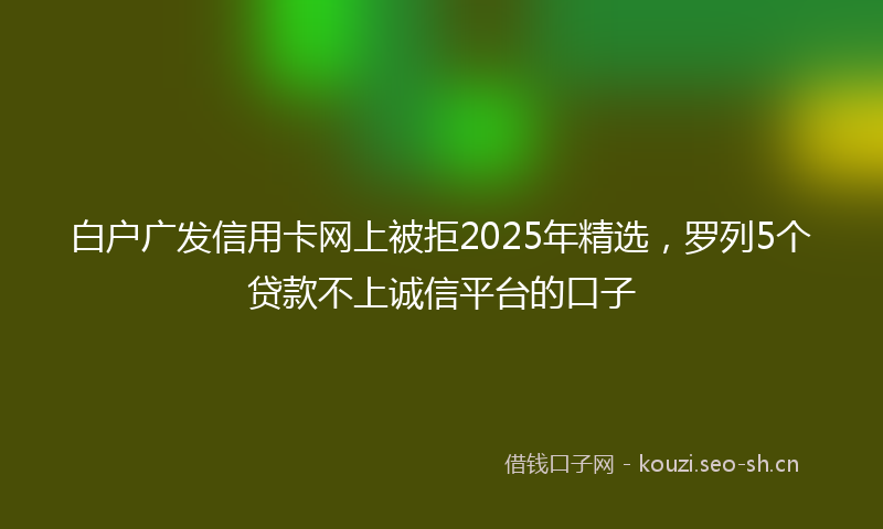 白户广发信用卡网上被拒2025年精选，罗列5个贷款不上诚信平台的口子