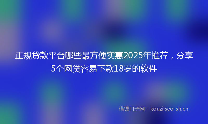 正规贷款平台哪些最方便实惠2025年推荐，分享5个网贷容易下款18岁的软件
