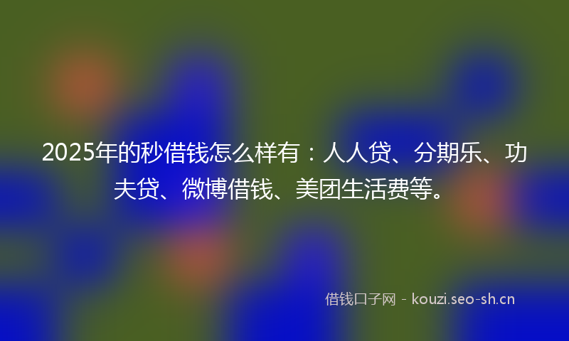 2025年的秒借钱怎么样有：人人贷、分期乐、功夫贷、微博借钱、美团生活费等。