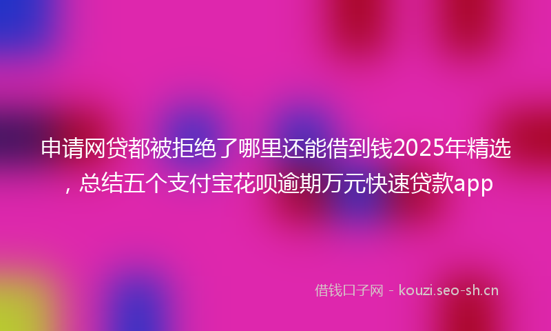 申请网贷都被拒绝了哪里还能借到钱2025年精选,总结五个支付宝花呗逾期万元快速贷款app