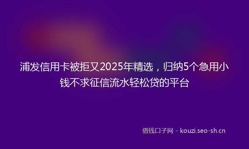 浦发信用卡被拒又2025年精选，归纳5个急用小钱不求征信流水轻松贷的平台