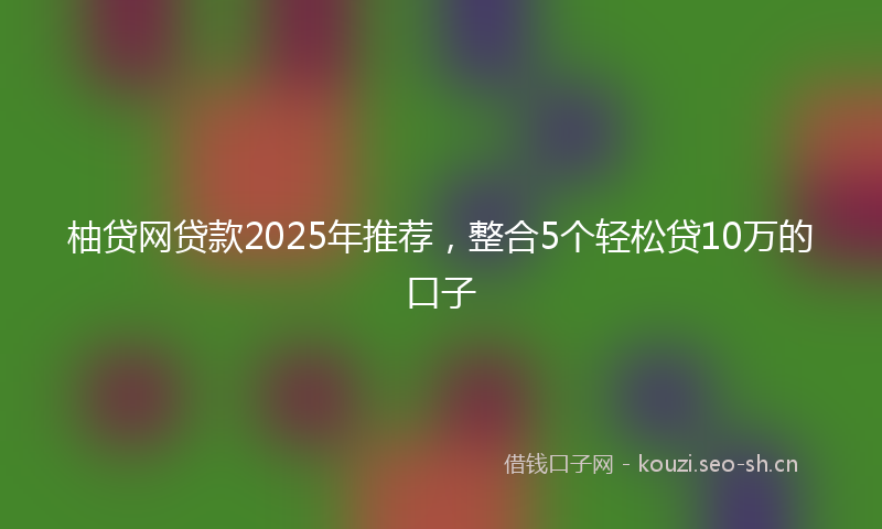柚贷网贷款2025年推荐，整合5个轻松贷10万的口子
