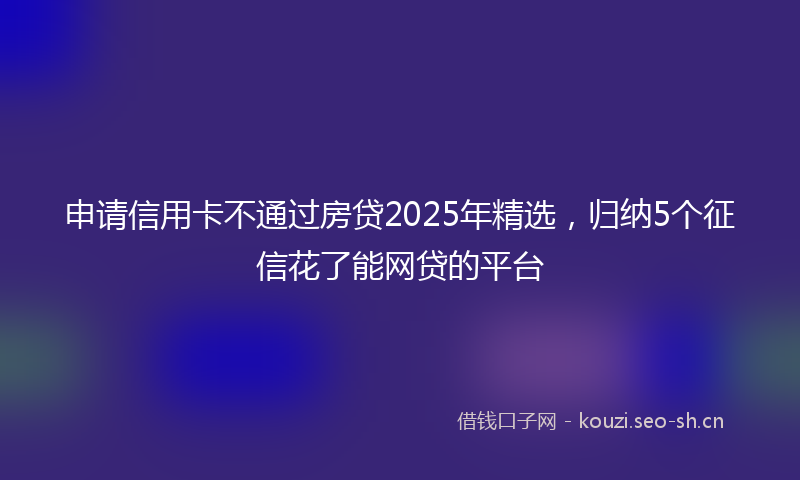 申请信用卡不通过房贷2025年精选，归纳5个征信花了能网贷的平台