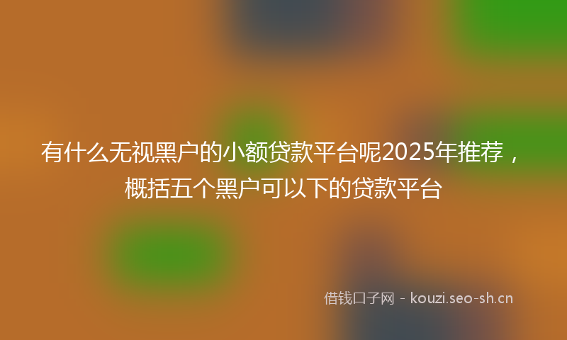 有什么无视黑户的小额贷款平台呢2025年推荐，概括五个黑户可以下的贷款平台