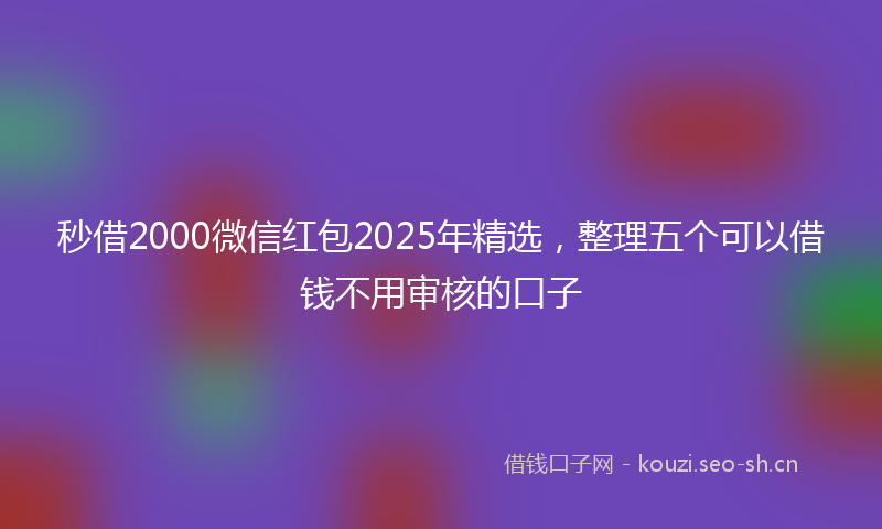 秒借2000微信红包2025年精选，整理五个可以借钱不用审核的口子