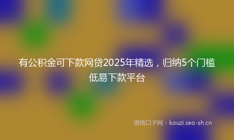 有公积金可下款网贷2025年精选，归纳5个门槛低易下款平台