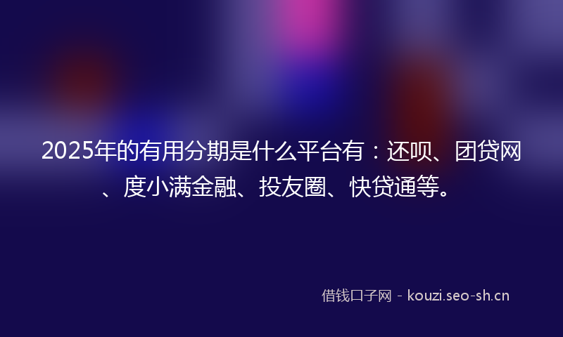 2025年的有用分期是什么平台有：还呗、团贷网、度小满金融、投友圈、快贷通等。