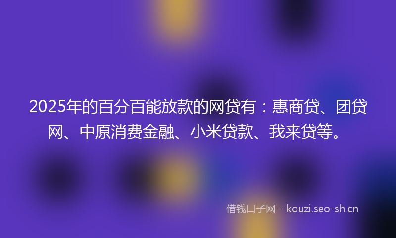 2025年的百分百能放款的网贷有：惠商贷、团贷网、中原消费金融、小米贷款、我来贷等。