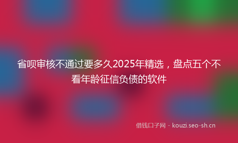 省呗审核不通过要多久2025年精选,盘点五个不看年龄征信负债的软件