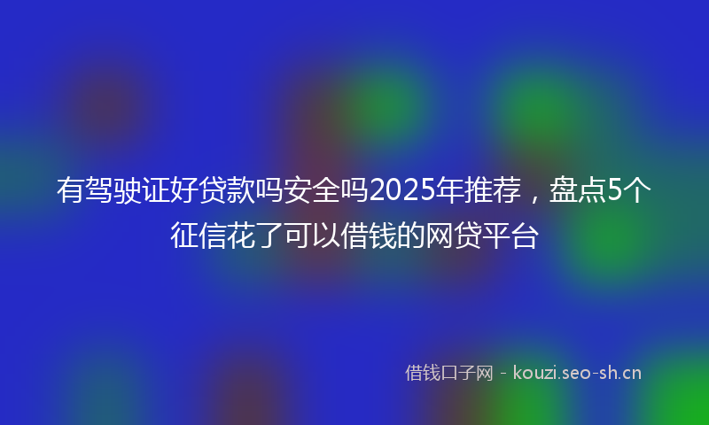 有驾驶证好贷款吗安全吗2025年推荐，盘点5个征信花了可以借钱的网贷平台