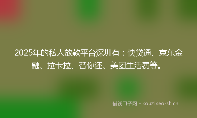 2025年的私人放款平台深圳有：快贷通、京东金融、拉卡拉、替你还、美团生活费等。
