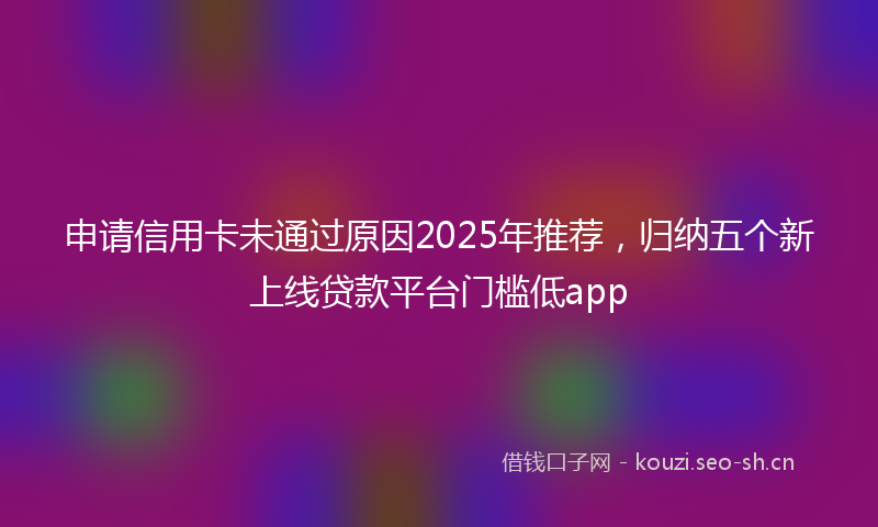 申请信用卡未通过原因2025年推荐，归纳五个新上线贷款平台门槛低app